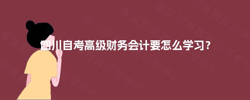 四川自考高级财务会计要怎么学习？
