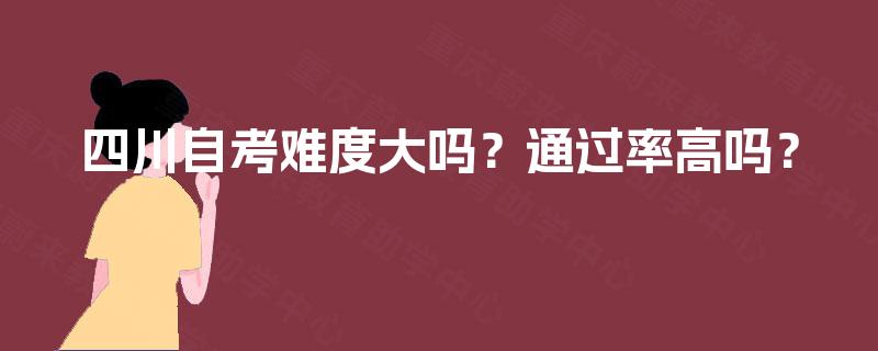 四川自考难度大吗？通过率高吗？