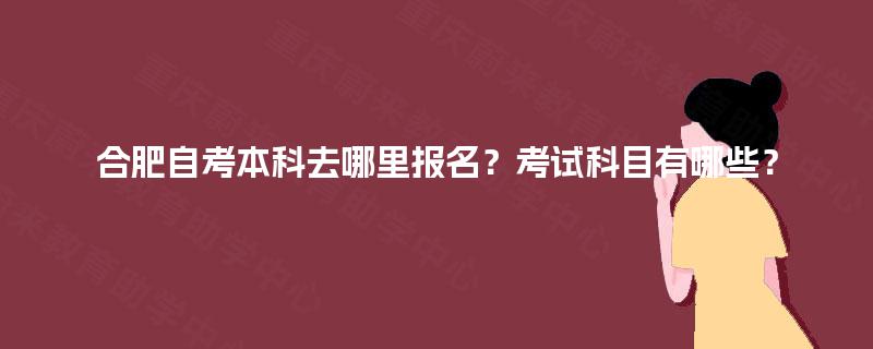合肥自考本科去哪里报名？考试科目有哪些？