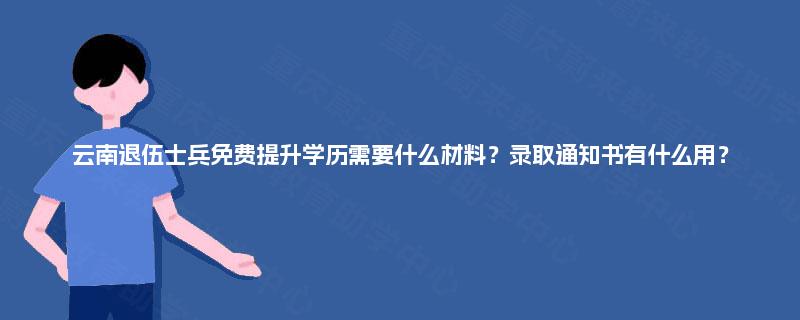 云南退伍士兵免费提升学历需要什么材料？录取通知书有什么用？
