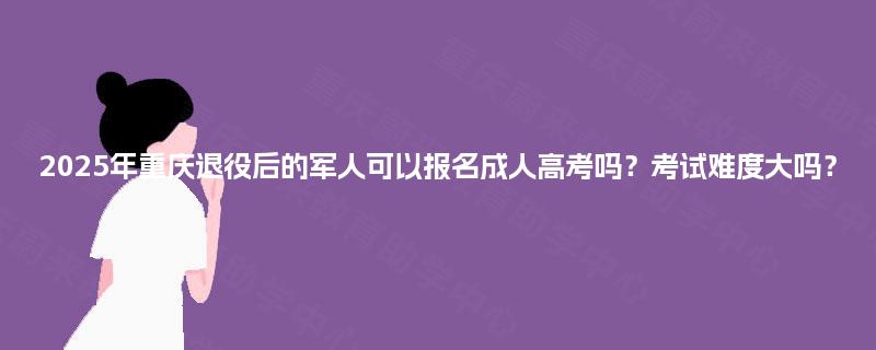 2025年重庆退役后的军人可以报名成人高考吗？考试难度大吗？