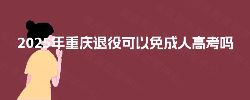 2025年重庆退役可以免成人高考吗