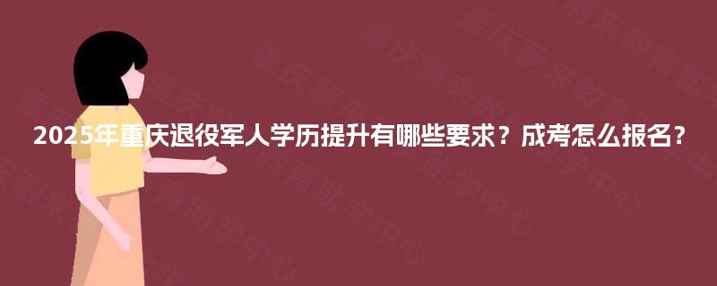 2025年重庆退役军人学历提升有哪些要求？成考怎么报名？