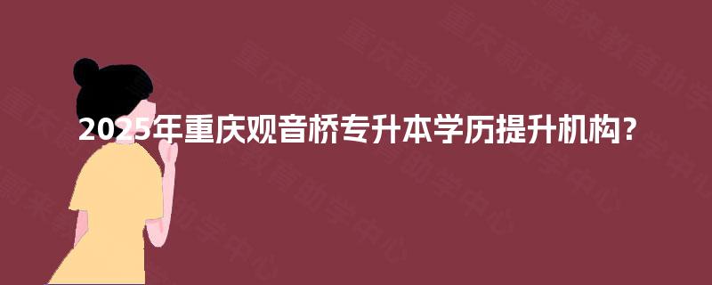 2025年重庆观音桥专升本学历提升机构？