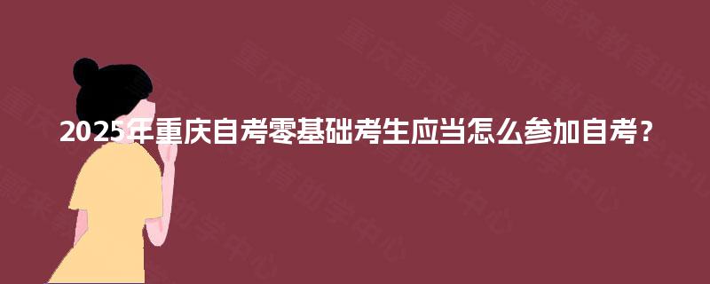 2025年重庆自考零基础考生应当怎么参加自考？