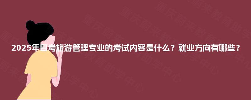 2025年自考旅游管理专业的考试内容是什么？就业方向有哪些？