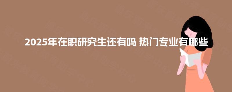 2025年在职研究生还有吗 热门专业有哪些