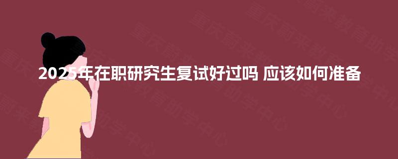 2025年在职研究生复试好过吗 应该如何准备