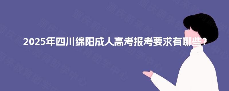 2025年四川绵阳成人高考报考要求有哪些？