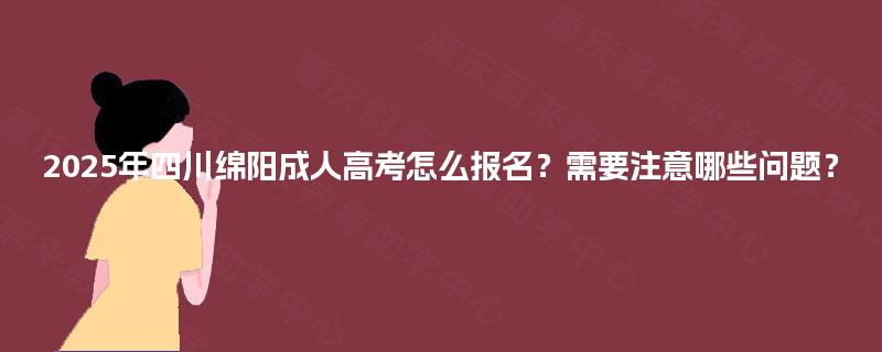 2025年四川绵阳成人高考怎么报名？需要注意哪些问题？