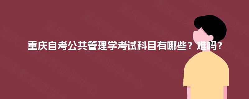 重庆自考公共管理学考试科目有哪些？难吗？