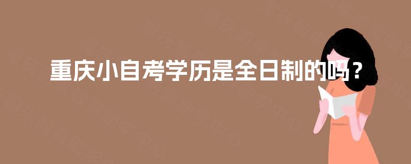 重庆小自考学历是全日制的吗？