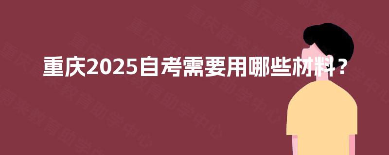 重庆2025自考需要用哪些材料？