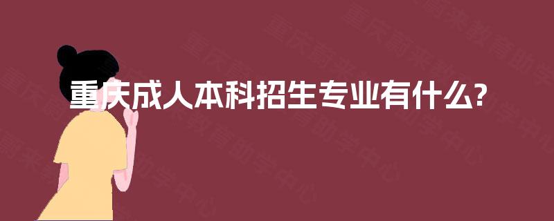 重庆成人本科招生专业有什么? 重庆成人本科招生专业有什么?