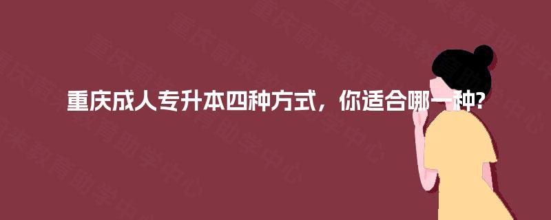 重庆成人专升本四种方式，你适合哪一种?