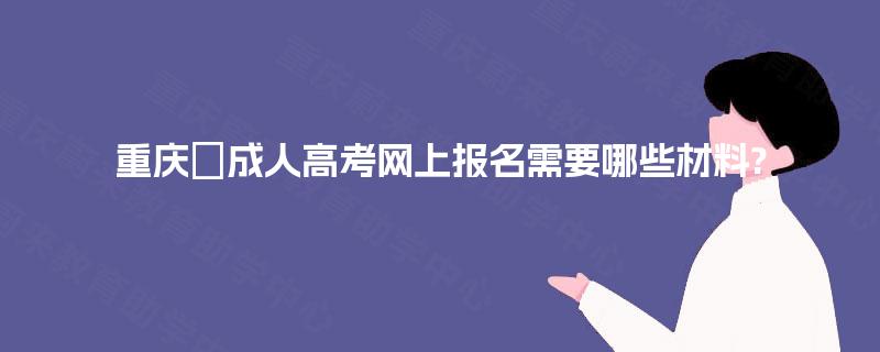 重庆​成人高考网上报名需要哪些材料?