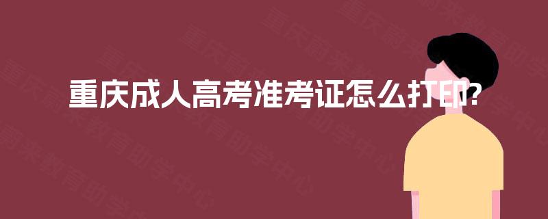 重庆成人高考准考证怎么打印? 重庆成人高考准考证怎么打印?