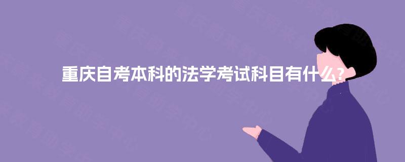 重庆自考本科的法学考试科目有什么? 重庆自考本科的法学考试科目有什么?