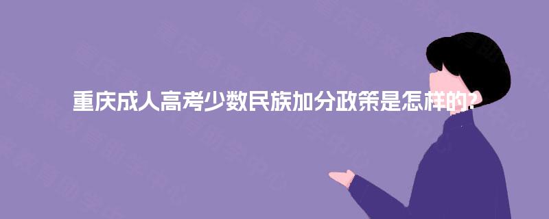 重庆成人高考少数民族加分政策是怎样的? 重庆成人高考少数民族加分政策是怎样的?