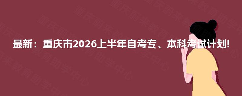 最新:重庆市2026上半年自考专、本科考试计划! 最新:重庆市2026上半年自考专、本科考试计划!