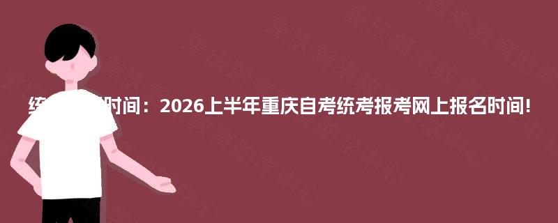 统考报名时间：2026上半年重庆自考统考报考网上报名时间!