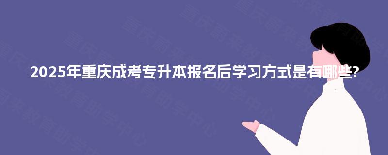 2025年重庆成考专升本报名后学习方式是有哪些? 2025年重庆成考专升本报名后学习方式是有哪些?