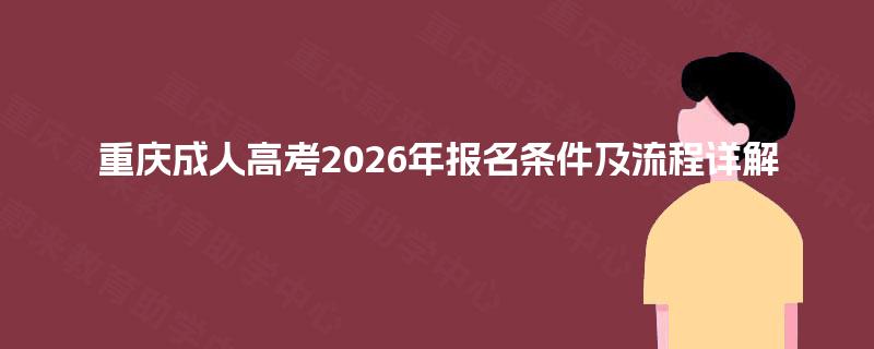 重庆成人高考2026年报名条件及流程详解 重庆成人高考2026年报名条件及流程详解