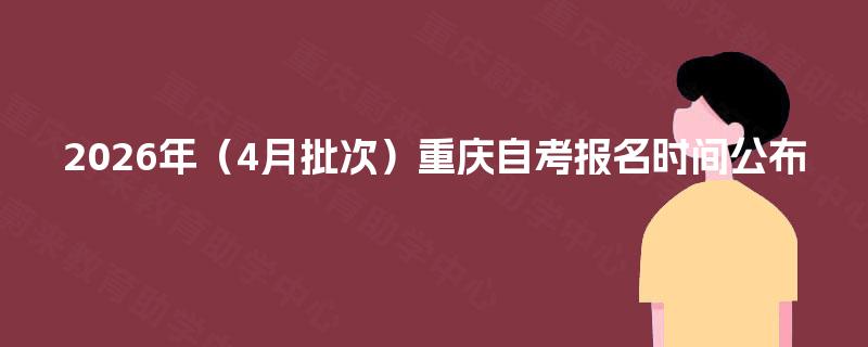 2026年(4月批次)重庆自考报名时间公布 2026年(4月批次)重庆自考报名时间公布