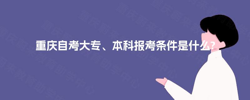 重庆自考大专、本科报考条件是什么? 重庆自考大专、本科报考条件是什么?