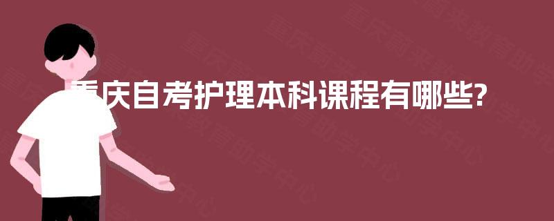 重庆自考护理本科课程有哪些? 重庆自考护理本科课程有哪些?