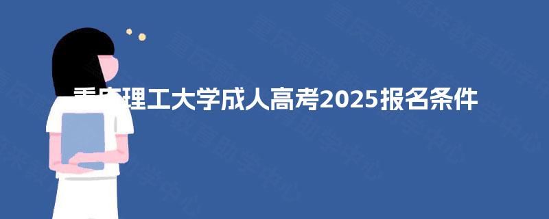 重庆理工大学成人高考2025报名条件 重庆理工大学成人高考2025报名条件