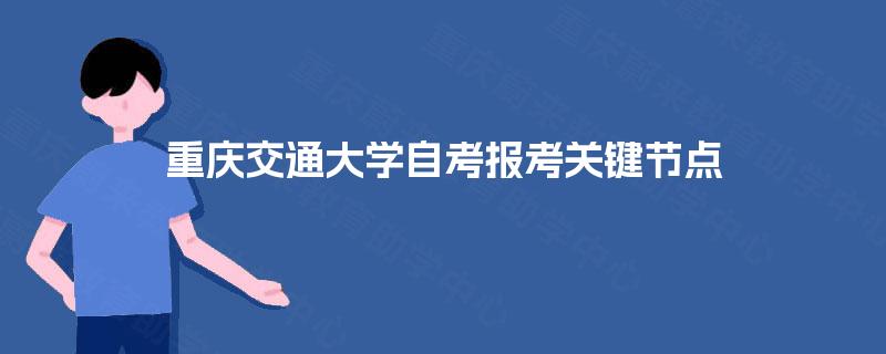 重庆交通大学自考报考关键节点 重庆交通大学自考报考关键节点