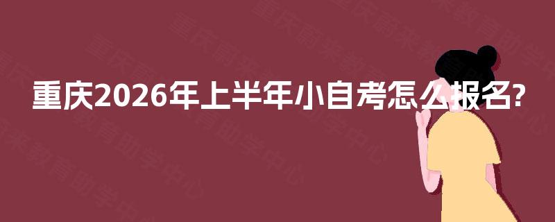 重庆2026年上半年小自考怎么报名? 重庆2026年上半年小自考怎么报名?