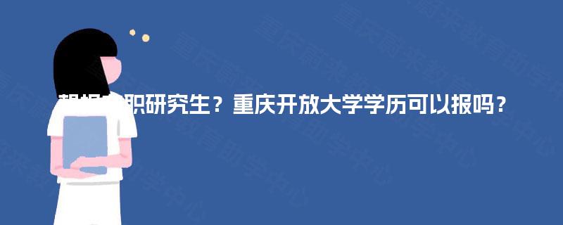 想报在职研究生?重庆开放大学学历可以报吗? 想报在职研究生?重庆开放大学学历可以报吗?