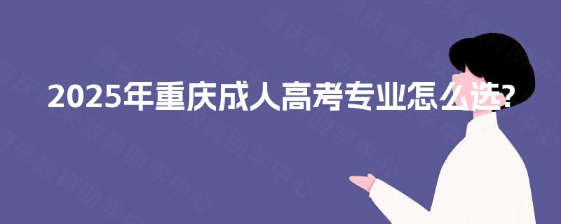 2025年重庆成人高考专业怎么选? 2025年重庆成人高考专业怎么选?