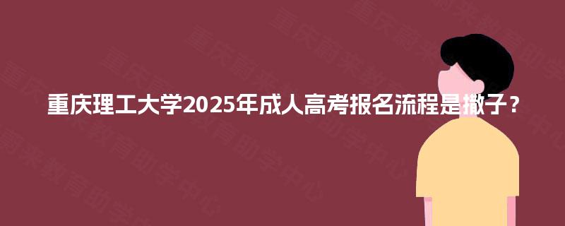 重庆理工大学2025年成人高考报名流程是撒子? 重庆理工大学2025年成人高考报名流程是撒子?