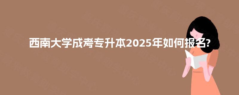 西南大学成考专升本2025年如何报名? 西南大学成考专升本2025年如何报名?